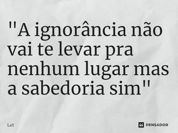 ⁠"A ignorância não vai te levar pra nenhum lugar mas a sabedoria sim"... Frase de lay.