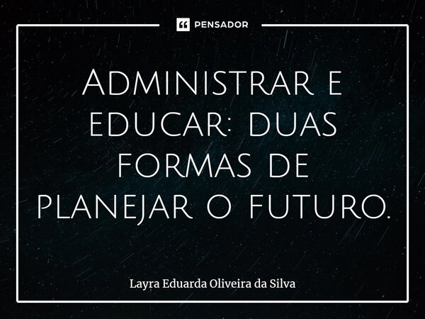 ⁠Administrar e educar: duas formas de planejar o futuro.... Frase de Layra Eduarda Oliveira da Silva.