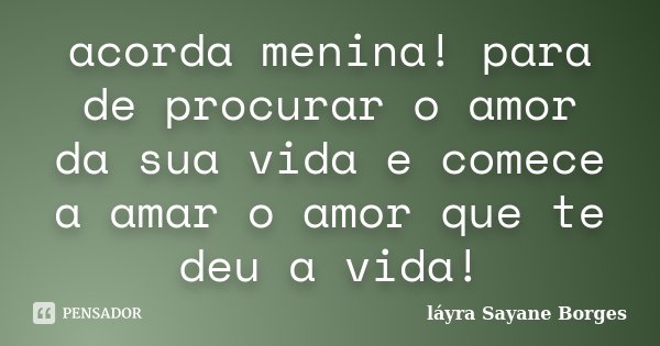acorda menina! para de procurar o amor da sua vida e comece a amar o amor que te deu a vida!... Frase de láyra Sayane Borges.