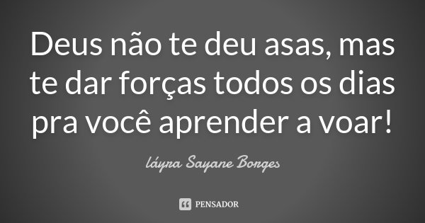 Deus não te deu asas, mas te dar forças todos os dias pra você aprender a voar!... Frase de láyra Sayane Borges.