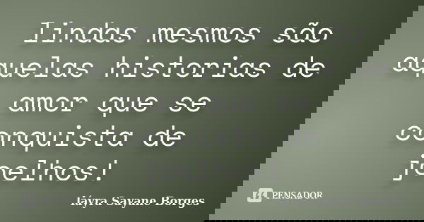 lindas mesmos são aquelas historias de amor que se conquista de joelhos!... Frase de láyra Sayane Borges.