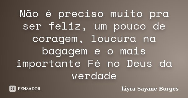 Não é preciso muito pra ser feliz, um pouco de coragem, loucura na bagagem e o mais importante Fé no Deus da verdade... Frase de láyra Sayane Borges.