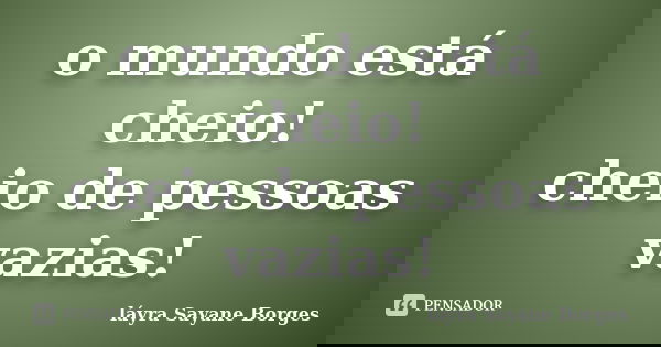 o mundo está cheio! cheio de pessoas vazias!... Frase de láyra Sayane Borges.