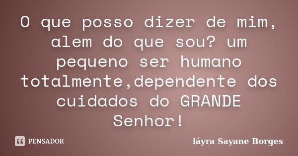 O que posso dizer de mim, alem do que sou? um pequeno ser humano totalmente,dependente dos cuidados do GRANDE Senhor!... Frase de láyra Sayane Borges.