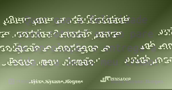 Quer que a felicidade vire rotina? então pare de enrolação e entrega a vida pra Jesus meu irmão!... Frase de láyra Sayane Borges.