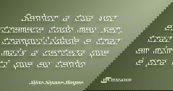 Senhor a tua voz estremece todo meu ser, traz tranquilidade e traz em mim mais a certeza que é pra ti que eu tenho... Frase de láyra Sayane Borges.