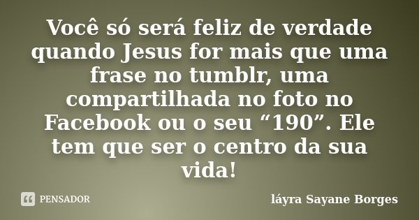 Você só será feliz de verdade quando Jesus for mais que uma frase no tumblr, uma compartilhada no foto no Facebook ou o seu “190”. Ele tem que ser o centro da s... Frase de láyra Sayane Borges.