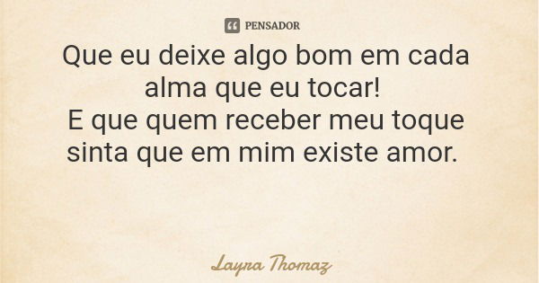 Que eu deixe algo bom em cada alma que eu tocar! E que quem receber meu toque sinta que em mim existe amor.... Frase de Layra Thomaz.