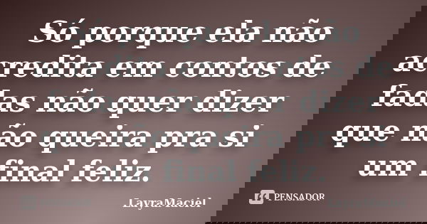 Só porque ela não acredita em contos de fadas não quer dizer que não queira pra si um final feliz.... Frase de LayraMaciel.