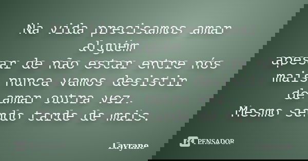 Na vida precisamos amar alguém apesar de não estar entre nós mais nunca vamos desistir de amar outra vez. Mesmo sendo tarde de mais.... Frase de Layrane.