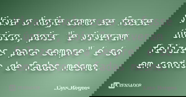 Viva o hoje como se fosse único, pois "e viveram felizes para sempre" é só em conto de fadas mesmo.... Frase de Lays Borges.