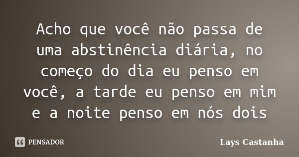 Acho que você não passa de uma abstinência diária, no começo do dia eu penso em você, a tarde eu penso em mim e a noite penso em nós dois... Frase de Lays Castanha.