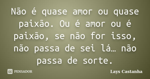 Não é quase amor ou quase paixão. Ou é amor ou é paixão, se não for isso, não passa de sei lá… não passa de sorte.... Frase de Lays Castanha.