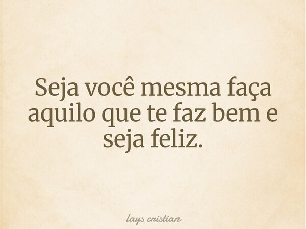 Seja você mesma faça aquilo que te faz bem e seja feliz.... Frase de lays cristian.