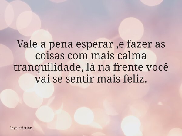 Vale a pena esperar ,e fazer as coisas com mais calma tranquilidade, lá na frente você vai se sentir mais feliz.... Frase de lays cristian.