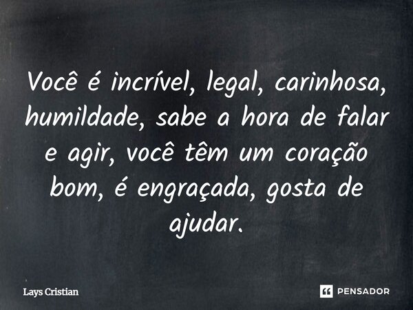 Você é incrível, legal, carinhosa, humildade, sabe a hora de falar e agir, você têm um coração bom, é engraçada, gosta de ajudar.... Frase de lays cristian.