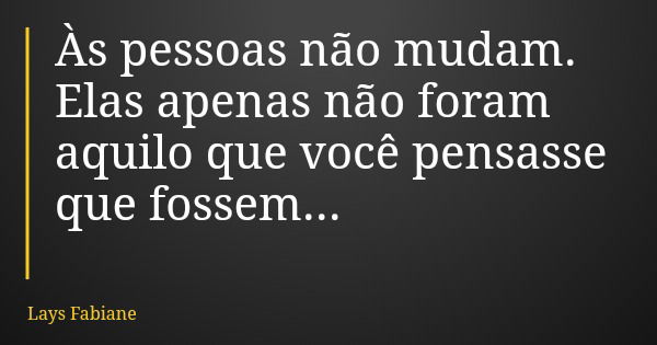 Às pessoas não mudam. Elas apenas não foram aquilo que você pensasse que fossem...... Frase de Lays Fabiane.