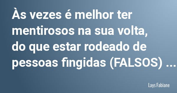 Às vezes é melhor ter mentirosos na sua volta, do que estar rodeado de pessoas fingidas (FALSOS)... Frase de Lays Fabiane.