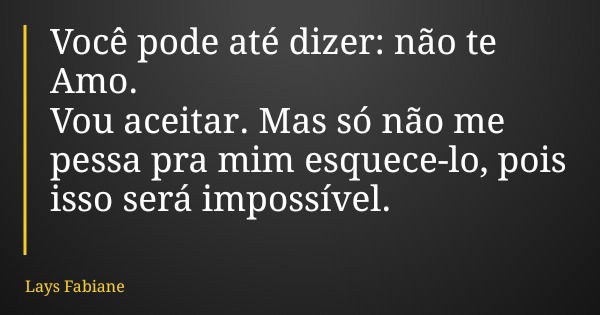 Você pode até dizer: não te Amo. Vou aceitar. Mas só não me pessa pra mim esquece-lo, pois isso será impossível.... Frase de Lays Fabiane.