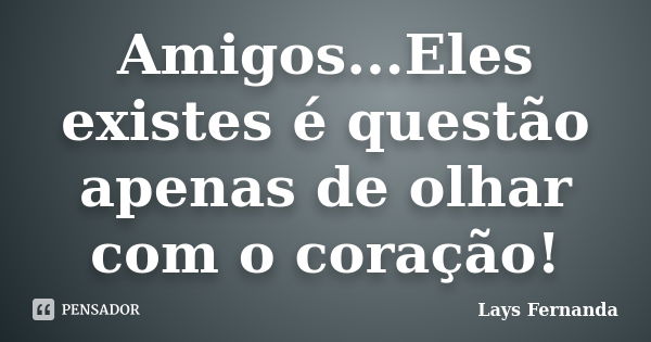 Amigos...Eles existes é questão apenas de olhar com o coração!... Frase de Lays Fernanda.