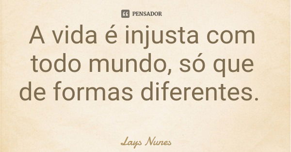 A vida é injusta com todo mundo, só que de formas diferentes.... Frase de Lays Nunes.