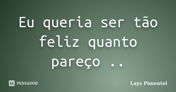 Eu queria ser tão feliz quanto pareço ..... Frase de Lays Pimentel.