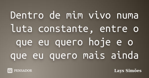 Dentro de mim vivo numa luta constante, entre o que eu quero hoje e o que eu quero mais ainda... Frase de Lays Simões.