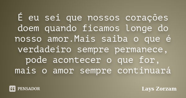 É eu sei que nossos corações doem quando ficamos longe do nosso amor.Mais saiba o que é verdadeiro sempre permanece, pode acontecer o que for, mais o amor sempr... Frase de Lays Zorzam.