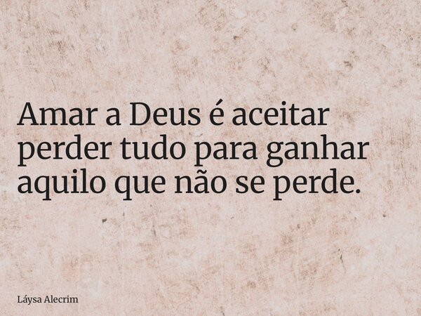 Amar a Deus é aceitar perder tudo para ganhar aquilo que não se perde.... Frase de Láysa Alecrim.