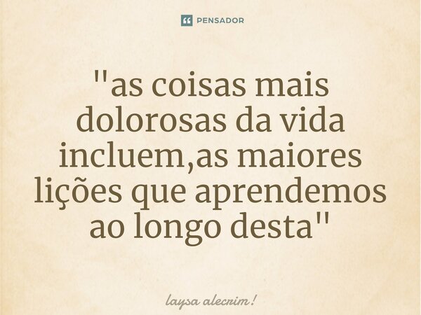 "⁠as coisas mais dolorosas da vida incluem,as maiores lições que aprendemos ao longo desta"... Frase de laysa alecrim!.