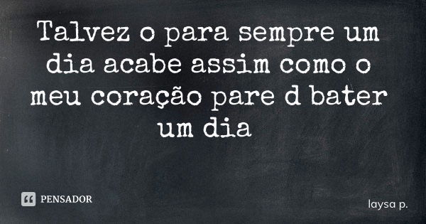 Talvez o para sempre um dia acabe assim como o meu coração pare d bater um dia... Frase de laysa p..