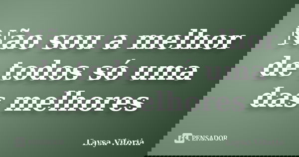 Não sou a melhor de todos só uma das melhores... Frase de Laysa Vitoria.