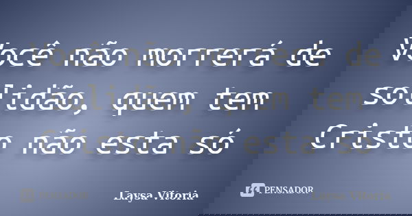 Você não morrerá de solidão, quem tem Cristo não esta só... Frase de Laysa Vitoria.