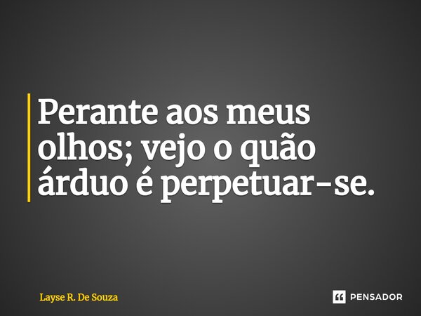 ⁠⁠Perante aos meus olhos; vejo o quão árduo é perpetuar-se.... Frase de Layse R. De Souza.