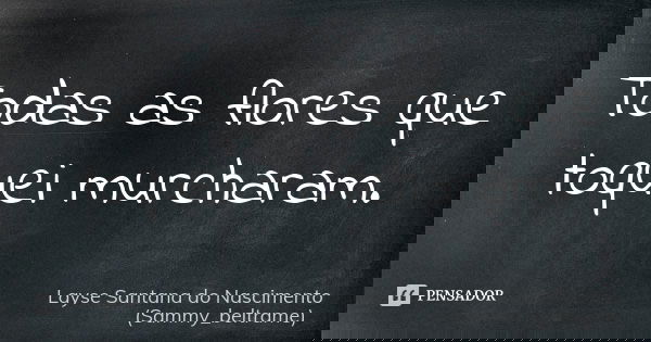 Todas as flores que toquei murcharam.... Frase de Layse Santana do Nascimento (Sammy_beltrame).
