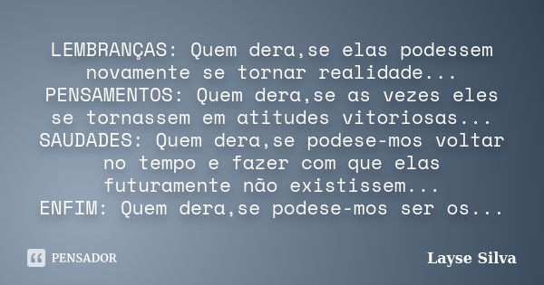 LEMBRANÇAS: Quem dera,se elas podessem novamente se tornar realidade... PENSAMENTOS: Quem dera,se as vezes eles se tornassem em atitudes vitoriosas... SAUDADES:... Frase de Layse Silva.