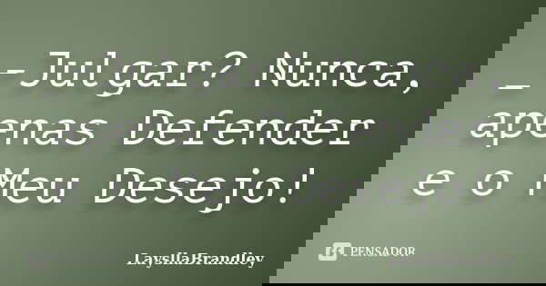 _-Julgar? Nunca, apenas Defender e o Meu Desejo!... Frase de LaysllaBrandley.