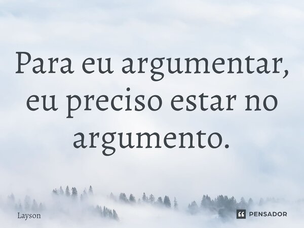 ⁠Para eu argumentar, eu preciso estar no argumento.... Frase de Layson.