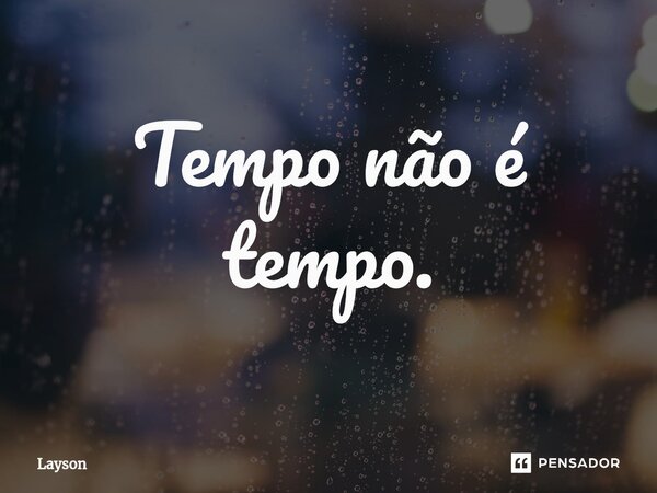 ⁠Tempo não é tempo.... Frase de Layson.