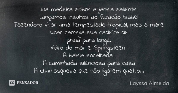 Na madeira sobre a janela saliente Lançamos insultos ao furacão Isabel Fazendo-o virar uma tempestade tropical, mas a maré lunar carrega sua cadeira de praia pa... Frase de Layssa Almeida.