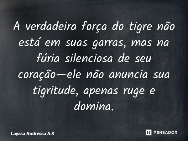 ⁠A verdadeira força do tigre não está em suas garras, mas na fúria silenciosa de seu coração—ele não anuncia sua tigritude, apenas ruge e domina.... Frase de Layssa Andressa A.S.
