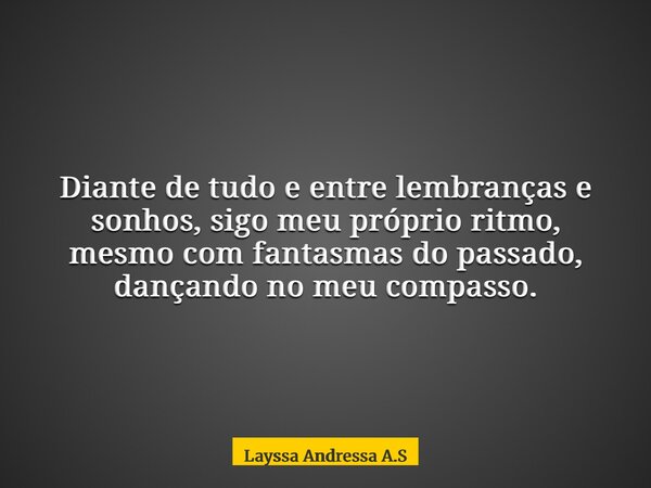 Diante de tudo e entre lembranças e sonhos, sigo meu próprio ritmo, mesmo com fantasmas do passado, dançando no meu compasso.... Frase de Layssa Andressa A.S.