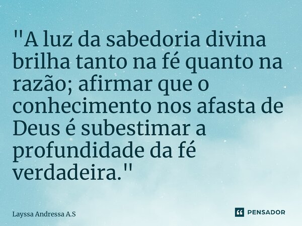 ⁠"A luz da sabedoria divina brilha tanto na fé quanto na razão; afirmar que o conhecimento nos afasta de Deus é subestimar a profundidade da fé verdadeira.... Frase de Layssa Andressa A.S.