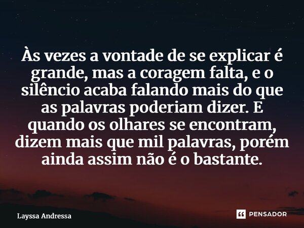 Às vezes a vontade de se explicar é grande, mas a coragem falta, e o silêncio acaba falando mais do que as palavras poderiam dizer. E quando os olhares se enco... Frase de Layssa Andressa.