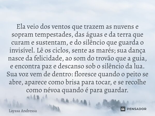  Ela veio dos ventos que trazem as nuvens e sopram tempestades, das águas e da terra que curam e sustentam, e do silêncio que guarda o invisível. Lê os ciclos,... Frase de Layssa Andressa.