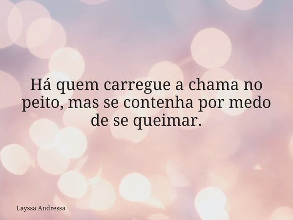 Há quem carregue a chama no peito, mas se contenha por medo de se queimar.... Frase de Layssa Andressa.