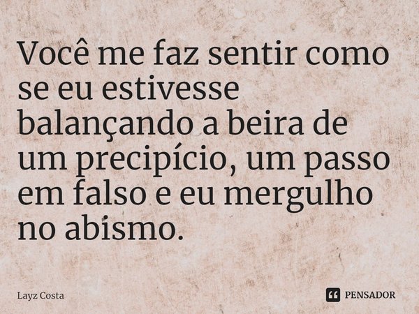 ⁠Você me faz sentir como se eu estivesse balançando a beira de um precipício, um passo em falso e eu mergulho no abismo.... Frase de Layz Costa.