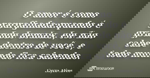 O amor é como gargalhada:quando é grande demais, ele não cabe dentro de você, e todo mundo fica sabendo.... Frase de Layza Alves.
