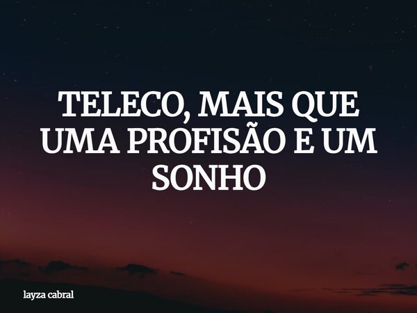 TELECO, MAIS QUE UMA PROFISÃO E UM SONHO... Frase de layza cabral.