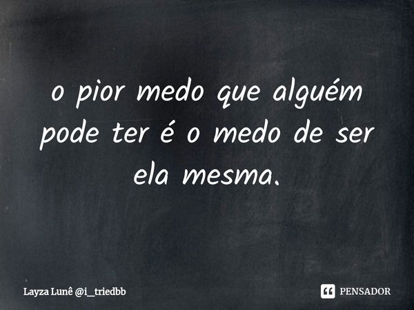 ⁠o pior medo que alguém pode ter é o medo de ser ela mesma.... Frase de Layza Lunê i_triedbb.